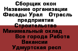 Сборщик окон › Название организации ­ Фасады-Урал › Отрасль предприятия ­ Строительство › Минимальный оклад ­ 25 000 - Все города Работа » Вакансии   . Удмуртская респ.,Сарапул г.